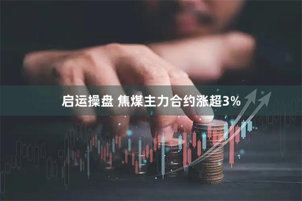 启运操盘 焦煤主力合约涨超3%
