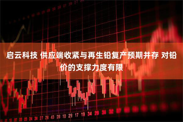 启云科技 供应端收紧与再生铅复产预期并存 对铅价的支撑力度有限