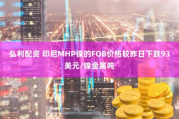 弘利配资 印尼MHP镍的FOB价格较昨日下跌93美元/镍金属吨