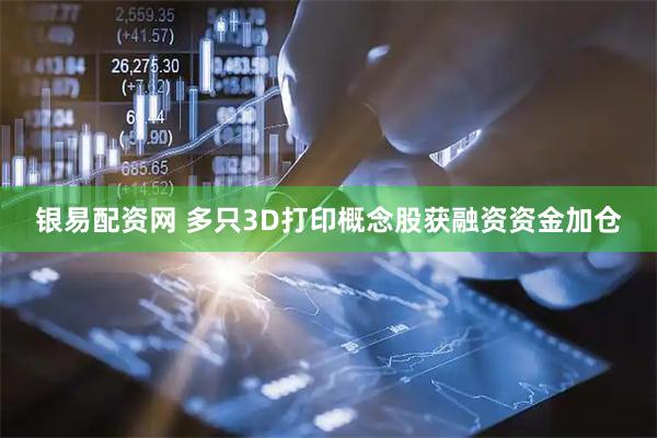 银易配资网 多只3D打印概念股获融资资金加仓