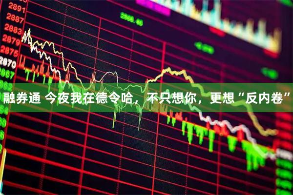 融券通 今夜我在德令哈，不只想你，更想“反内卷”