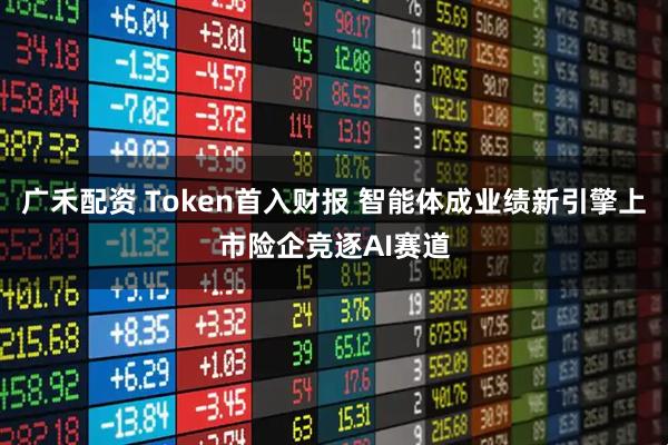 广禾配资 Token首入财报 智能体成业绩新引擎上市险企竞逐AI赛道