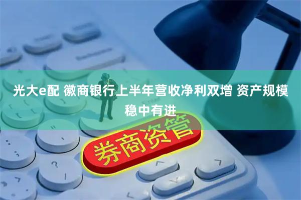 光大e配 徽商银行上半年营收净利双增 资产规模稳中有进
