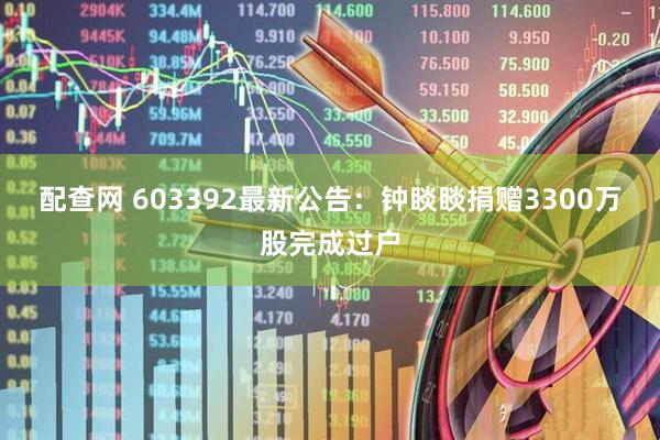 配查网 603392最新公告：钟睒睒捐赠3300万股完成过户