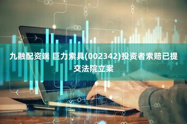 九融配资端 巨力索具(002342)投资者索赔已提交法院立案